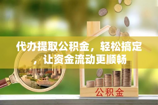金普新区代办提取公积金，轻松搞定，让资金流动更顺畅