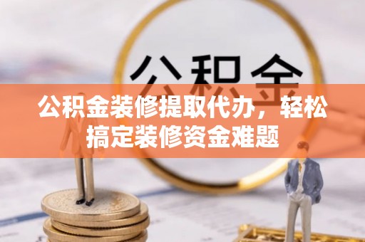 金普新区公积金装修提取代办，轻松搞定装修资金难题