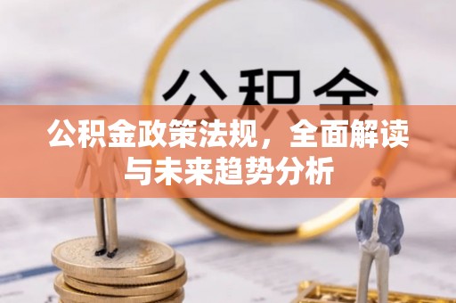 金普新区公积金政策法规，全面解读与未来趋势分析
