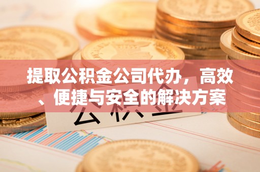 金普新区提取公积金公司代办，高效、便捷与安全的解决方案