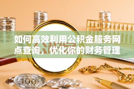 金普新区如何高效利用公积金服务网点查询，优化你的财务管理