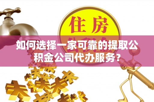 金普新区如何选择一家可靠的提取公积金公司代办服务？