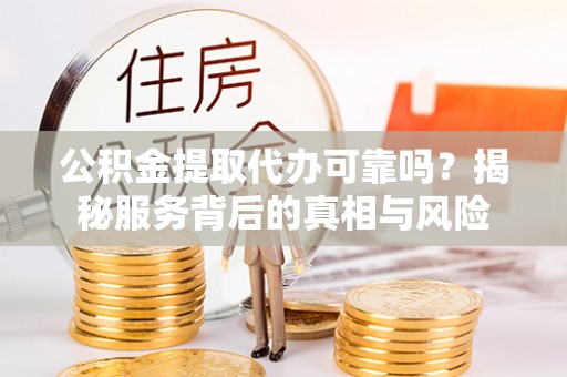 金普新区公积金提取代办可靠吗？揭秘服务背后的真相与风险