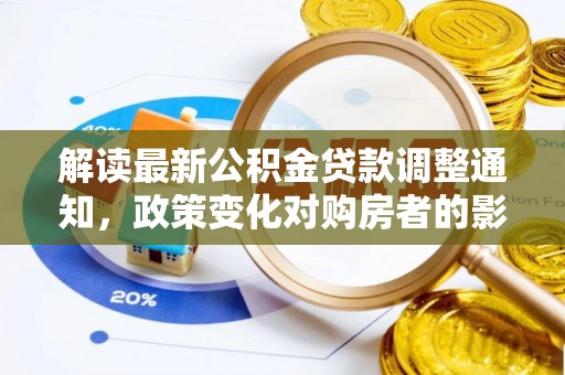 金普新区解读最新公积金贷款调整通知，政策变化对购房者的影响