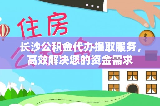 金普新区长沙公积金代办提取服务，高效解决您的资金需求