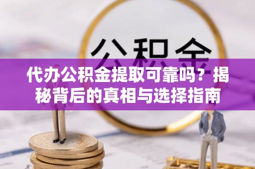 金普新区代办公积金提取可靠吗？揭秘背后的真相与选择指南