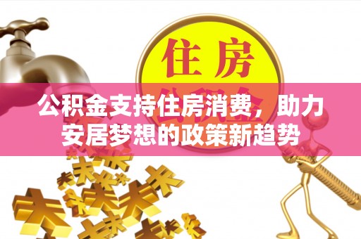 金普新区公积金支持住房消费，助力安居梦想的政策新趋势