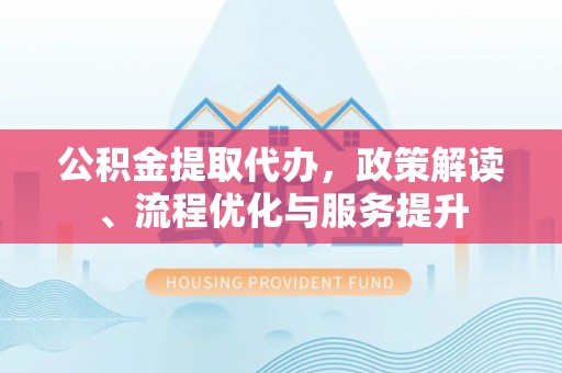 金普新区公积金提取代办，政策解读、流程优化与服务提升