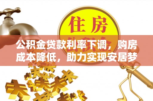 金普新区公积金贷款利率下调，购房成本降低，助力实现安居梦