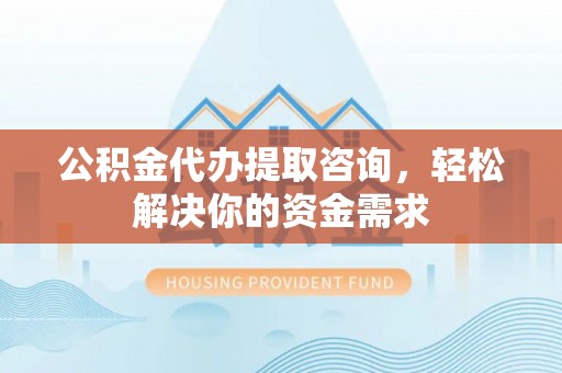 金普新区公积金代办提取咨询，轻松解决你的资金需求