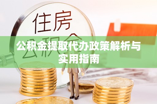 金普新区公积金提取代办政策解析与实用指南