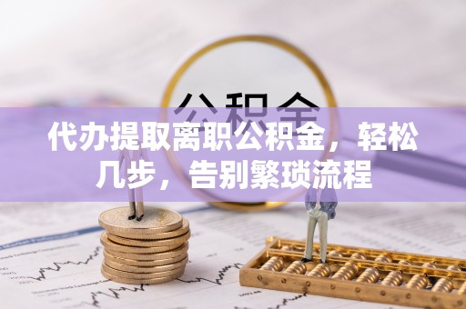 金普新区代办提取离职公积金，轻松几步，告别繁琐流程