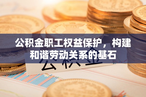 金普新区公积金职工权益保护，构建和谐劳动关系的基石