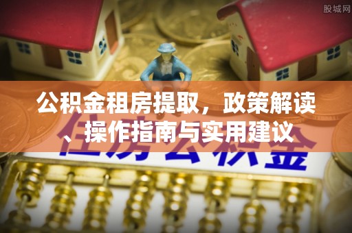 金普新区公积金租房提取，政策解读、操作指南与实用建议