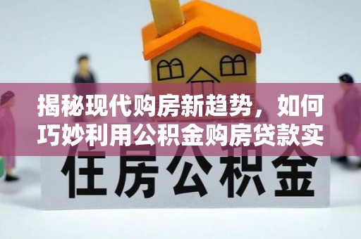 金普新区揭秘现代购房新趋势，如何巧妙利用公积金购房贷款实现梦想家园