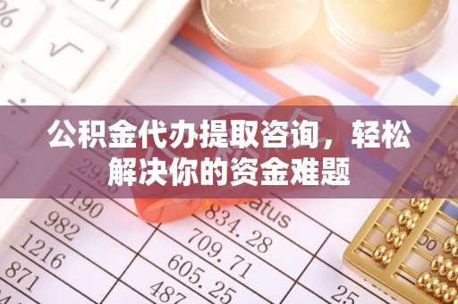 金普新区公积金代办提取咨询，轻松解决你的资金难题