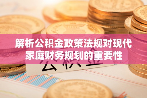 金普新区解析公积金政策法规对现代家庭财务规划的重要性