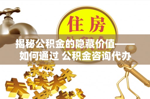 金普新区揭秘公积金的隐藏价值——如何通过 公积金咨询代办提取 优化财富管理