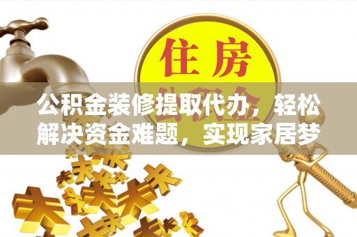 金普新区公积金装修提取代办，轻松解决资金难题，实现家居梦想
