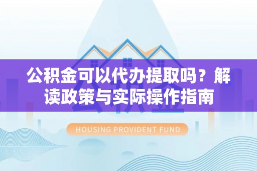 金普新区公积金可以代办提取吗？解读政策与实际操作指南