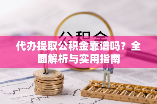金普新区代办提取公积金靠谱吗？全面解析与实用指南