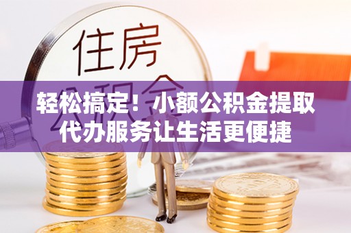 金普新区轻松搞定！小额公积金提取代办服务让生活更便捷