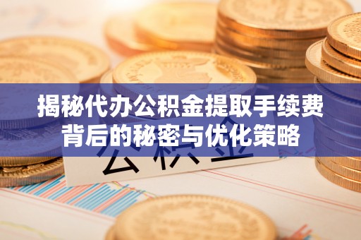 金普新区揭秘代办公积金提取手续费背后的秘密与优化策略