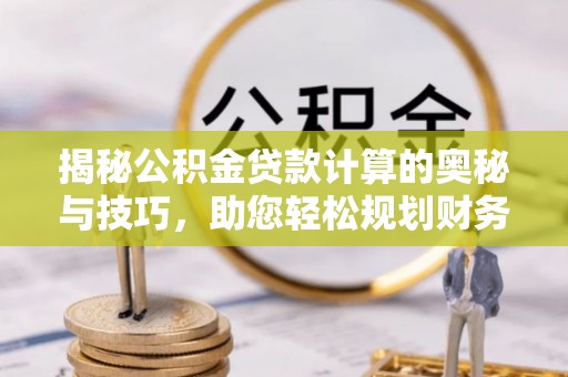 金普新区揭秘公积金贷款计算的奥秘与技巧，助您轻松规划财务未来