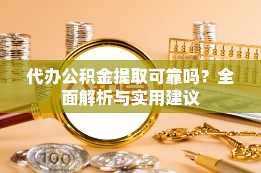金普新区代办公积金提取可靠吗？全面解析与实用建议
