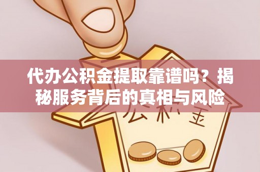 金普新区代办公积金提取靠谱吗？揭秘服务背后的真相与风险
