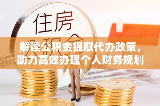 金普新区解读公积金提取代办政策，助力高效办理个人财务规划