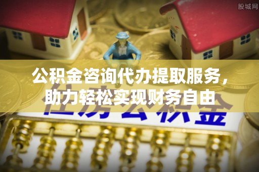 金普新区公积金咨询代办提取服务，助力轻松实现财务自由