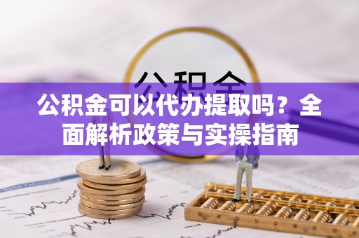 金普新区公积金可以代办提取吗？全面解析政策与实操指南