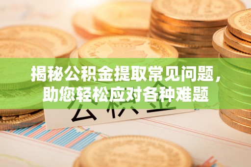 金普新区揭秘公积金提取常见问题，助您轻松应对各种难题
