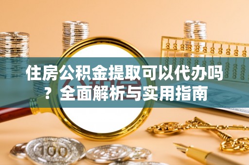 金普新区住房公积金提取可以代办吗？全面解析与实用指南