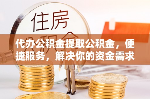 金普新区代办公积金提取公积金，便捷服务，解决你的资金需求
