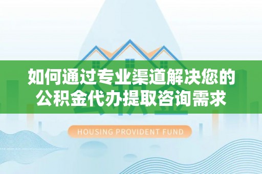 金普新区如何通过专业渠道解决您的公积金代办提取咨询需求