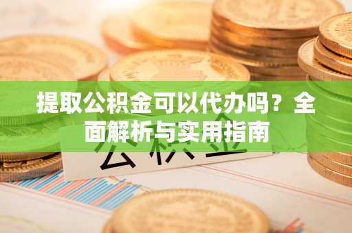 金普新区提取公积金可以代办吗？全面解析与实用指南