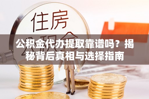 金普新区公积金代办提取靠谱吗？揭秘背后真相与选择指南