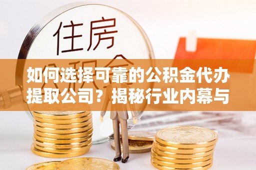 金普新区如何选择可靠的公积金代办提取公司？揭秘行业内幕与服务指南