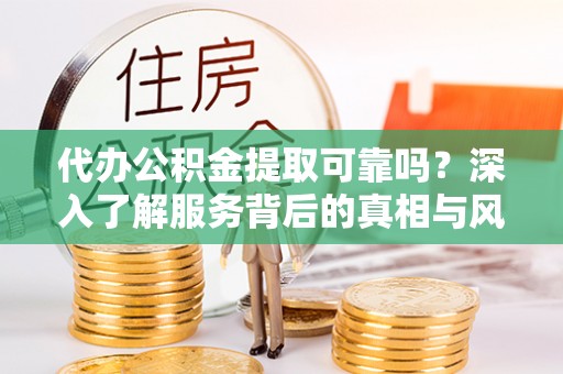 金普新区代办公积金提取可靠吗？深入了解服务背后的真相与风险