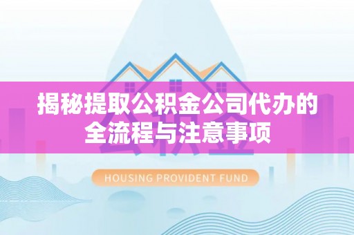 金普新区揭秘提取公积金公司代办的全流程与注意事项