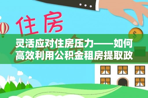 金普新区灵活应对住房压力——如何高效利用公积金租房提取政策