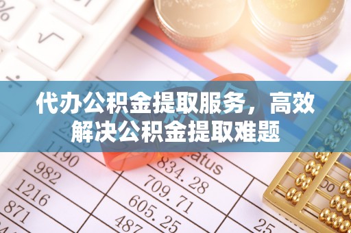 金普新区代办公积金提取服务，高效解决公积金提取难题