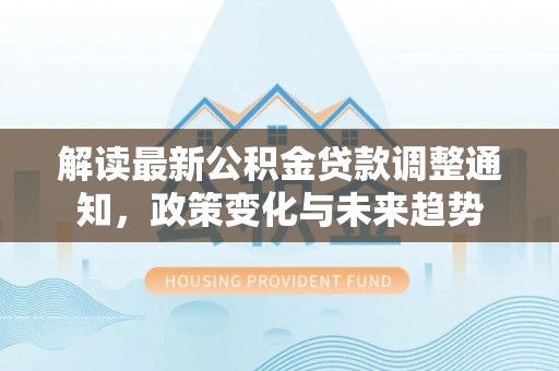 金普新区解读最新公积金贷款调整通知，政策变化与未来趋势