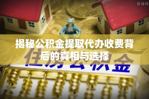 金普新区揭秘公积金提取代办收费背后的真相与选择