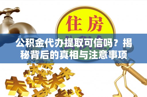金普新区公积金代办提取可信吗？揭秘背后的真相与注意事项