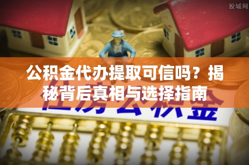 金普新区公积金代办提取可信吗？揭秘背后真相与选择指南
