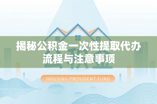 金普新区揭秘公积金一次性提取代办流程与注意事项