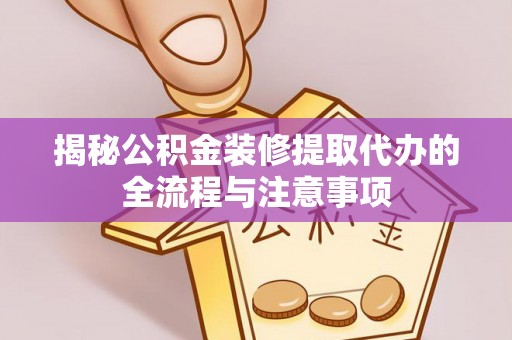 金普新区揭秘公积金装修提取代办的全流程与注意事项